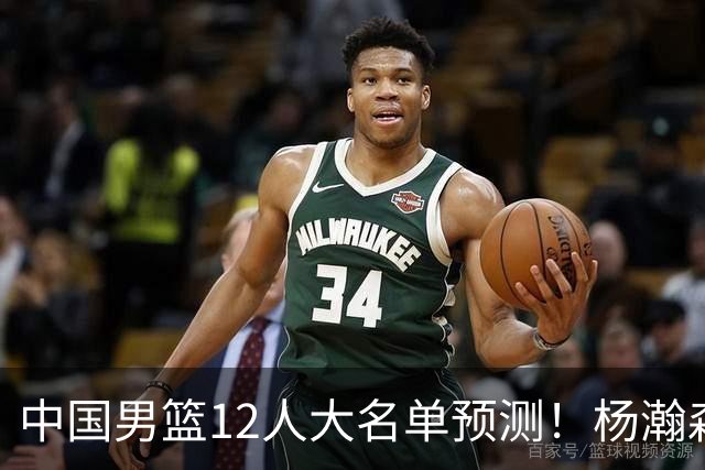 中国男篮12人大名单预测！杨瀚森领衔，王俊杰压阵，曾凡博恐遭淘汰，庞老六奇兵！