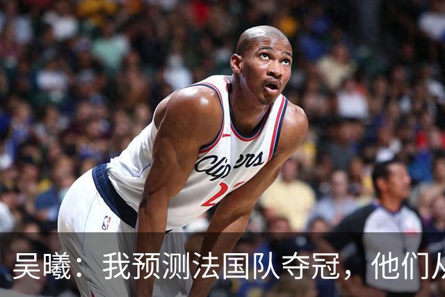 吴曦：我预测法国队夺冠，他们从个人能力到人员配置都非常强