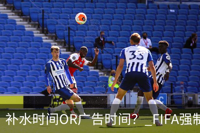 补水时间OR广告时间？ FIFA强制设置补水时间遭多方质疑